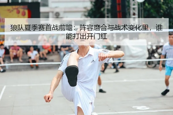 狼队夏季赛首战前瞻：阵容磨合与战术变化里，谁能打出开门红